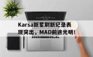 米兰真人-Karsa新星刷新纪录表现突出，MAD前途光明！