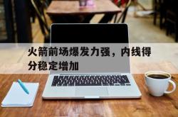 米兰百家乐-火箭前场爆发力强，内线得分稳定增加