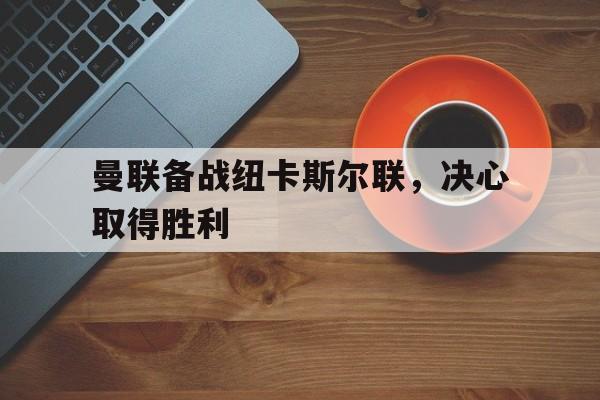 曼联备战纽卡斯尔联，决心取得胜利